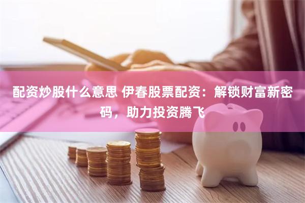 配资炒股什么意思 伊春股票配资：解锁财富新密码，助力投资腾飞