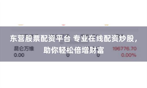 东营股票配资平台 专业在线配资炒股，助你轻松倍增财富