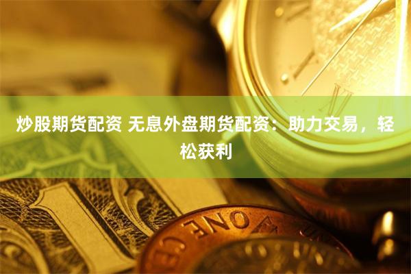 炒股期货配资 无息外盘期货配资：助力交易，轻松获利