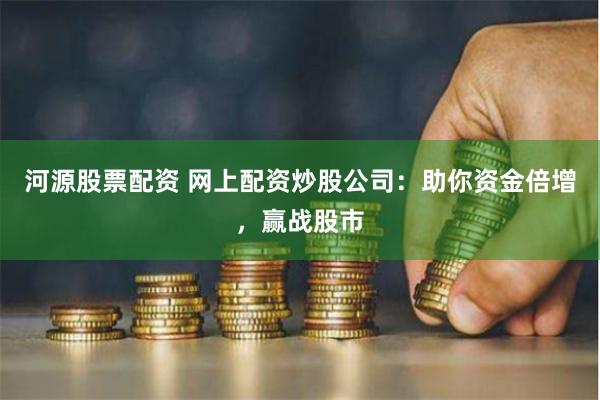 河源股票配资 网上配资炒股公司：助你资金倍增，赢战股市