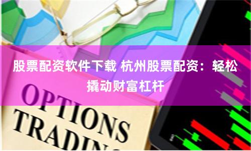 股票配资软件下载 杭州股票配资：轻松撬动财富杠杆