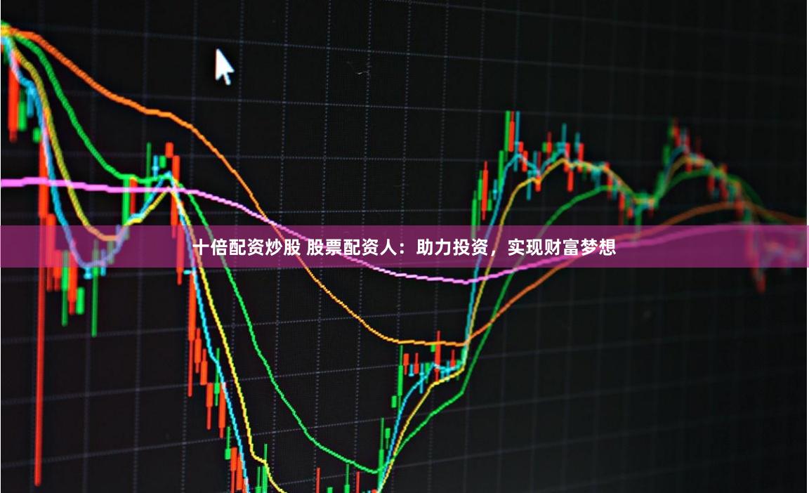 十倍配资炒股 股票配资人：助力投资，实现财富梦想