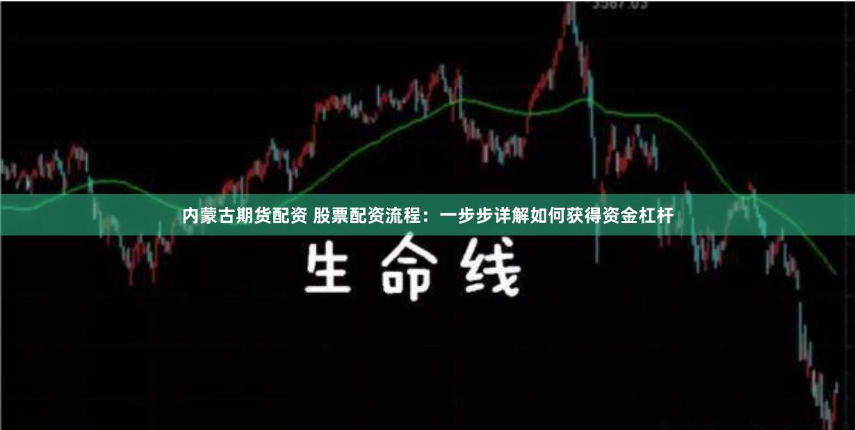 内蒙古期货配资 股票配资流程：一步步详解如何获得资金杠杆