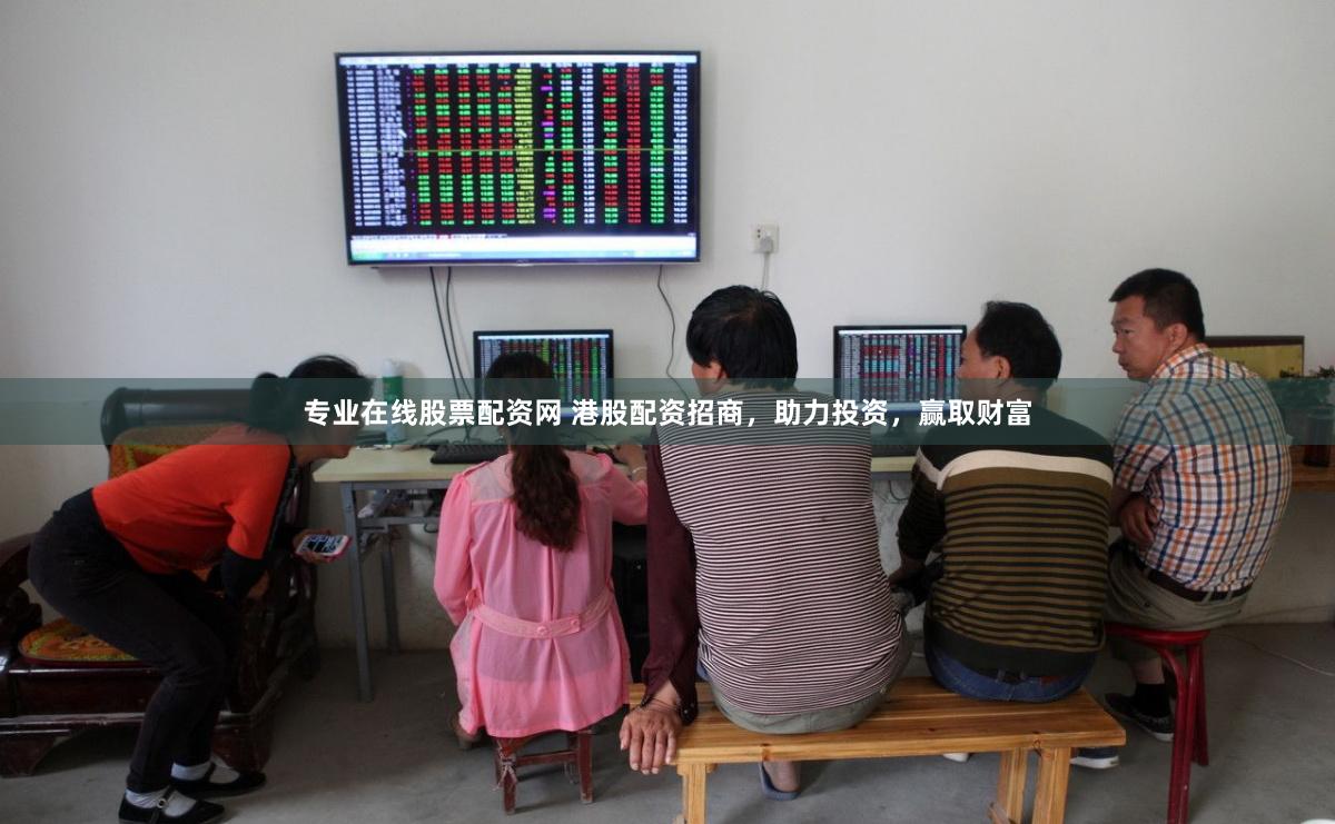 专业在线股票配资网 港股配资招商，助力投资，赢取财富