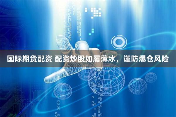 国际期货配资 配资炒股如履薄冰，谨防爆仓风险