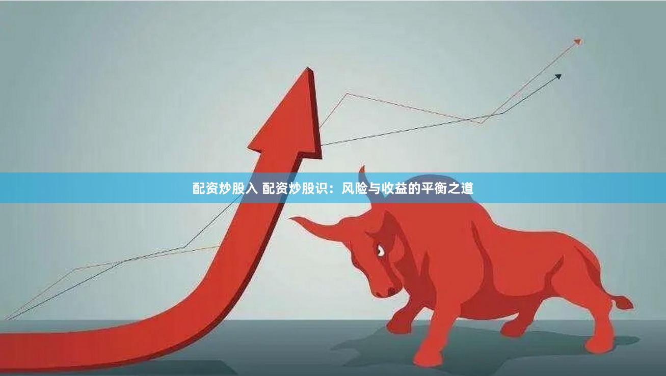 配资炒股入 配资炒股识：风险与收益的平衡之道