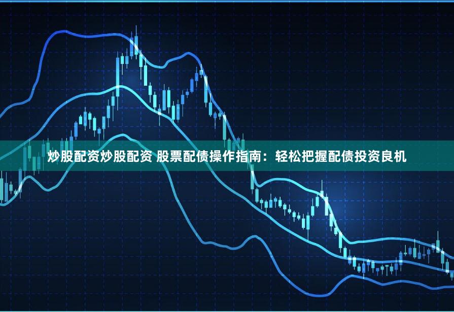 炒股配资炒股配资 股票配债操作指南：轻松把握配债投资良机