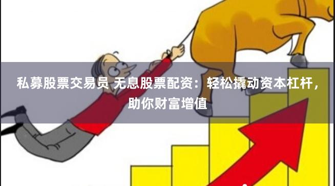 私募股票交易员 无息股票配资：轻松撬动资本杠杆，助你财富增值