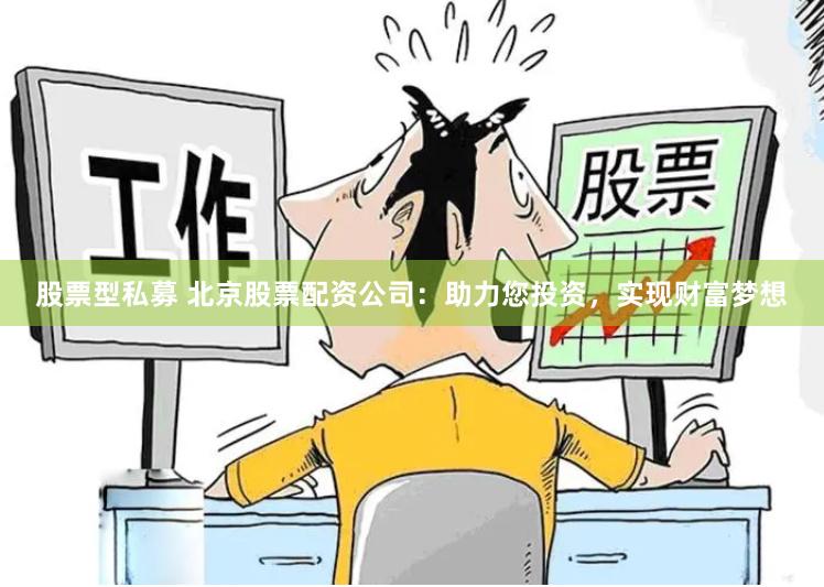 股票型私募 北京股票配资公司：助力您投资，实现财富梦想