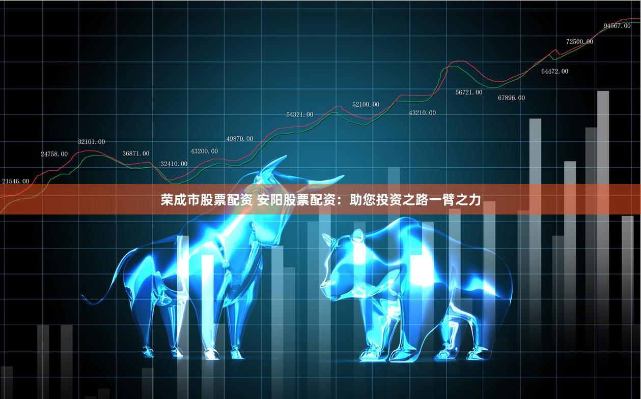 荣成市股票配资 安阳股票配资：助您投资之路一臂之力