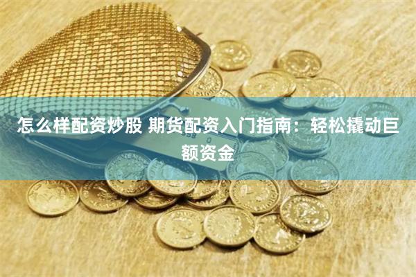 怎么样配资炒股 期货配资入门指南：轻松撬动巨额资金
