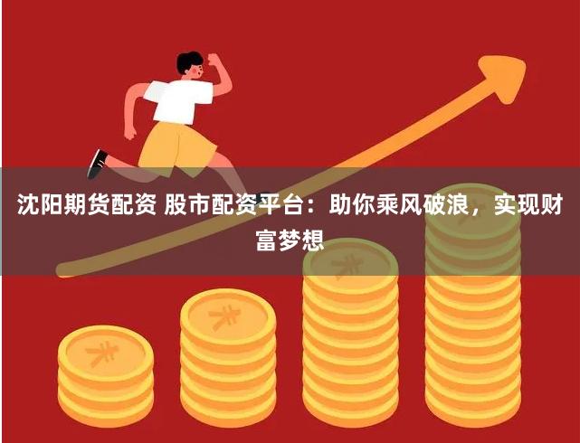 沈阳期货配资 股市配资平台：助你乘风破浪，实现财富梦想
