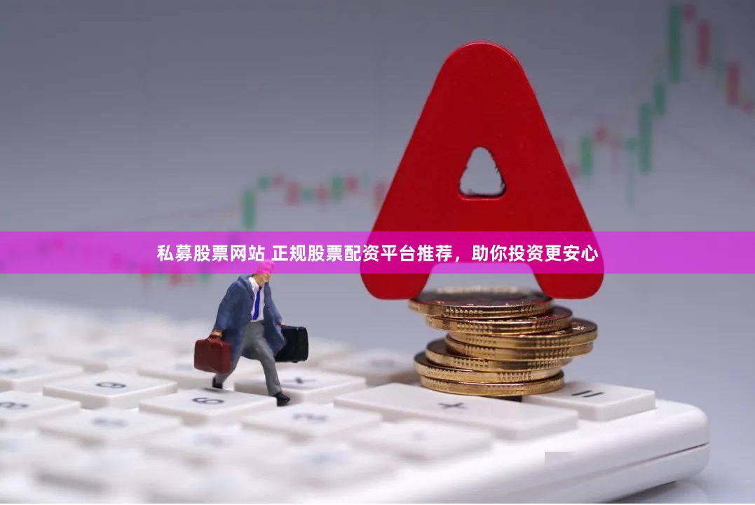 私募股票网站 正规股票配资平台推荐，助你投资更安心