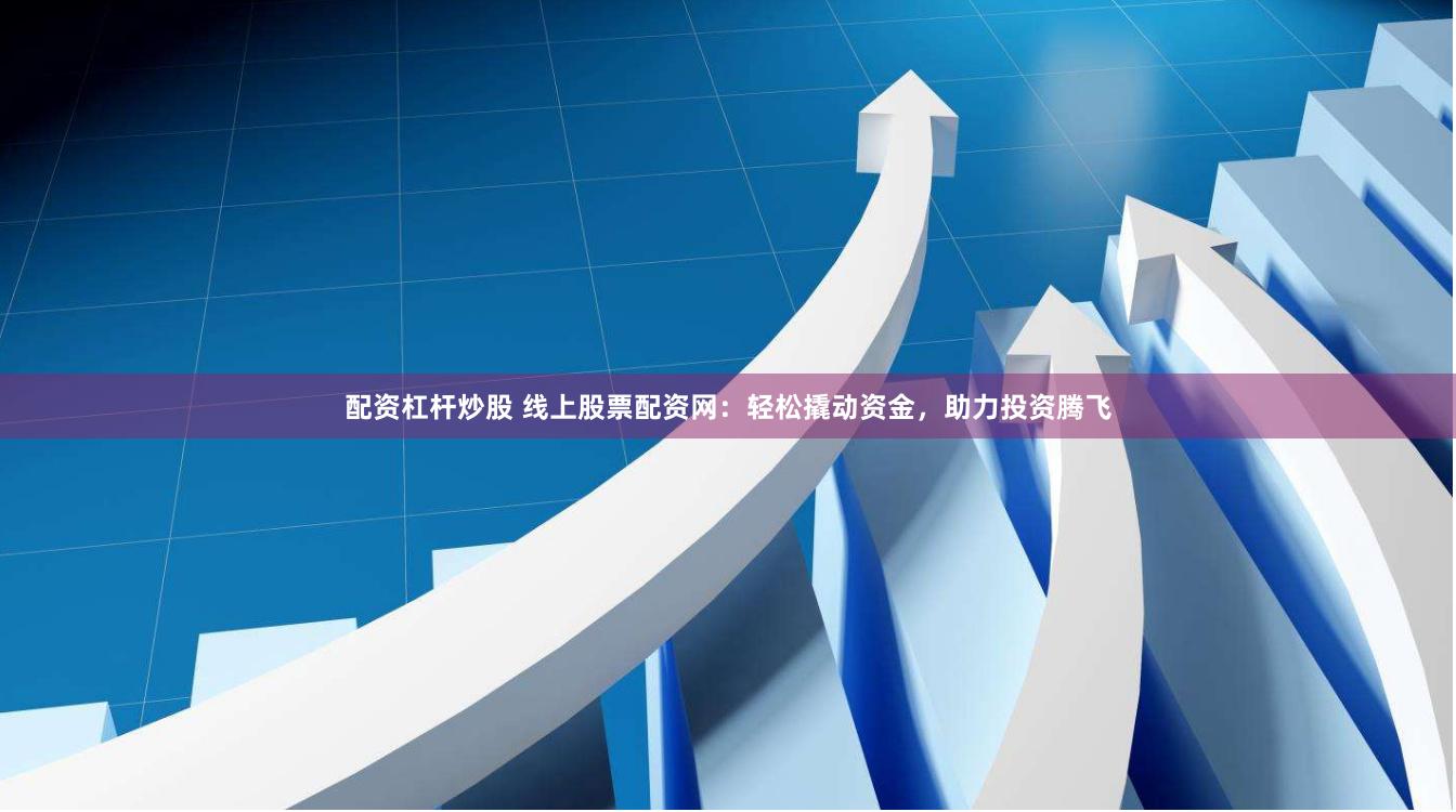 配资杠杆炒股 线上股票配资网：轻松撬动资金，助力投资腾飞