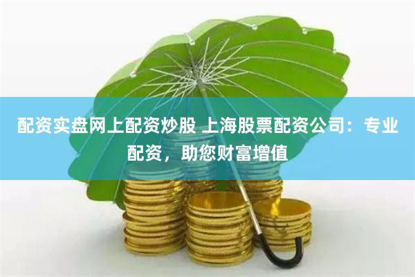 配资实盘网上配资炒股 上海股票配资公司：专业配资，助您财富增值