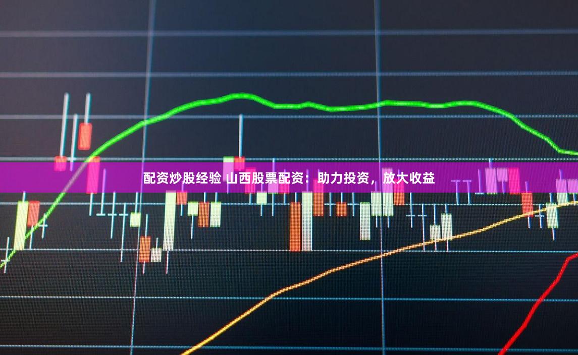 配资炒股经验 山西股票配资：助力投资，放大收益