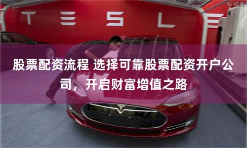 股票配资流程 选择可靠股票配资开户公司,开启财富增值之路