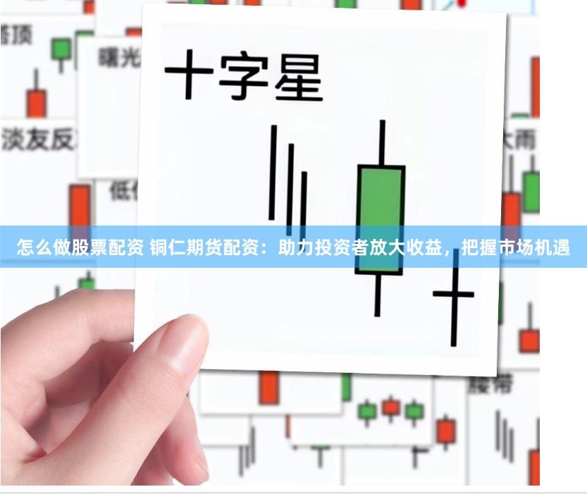 怎么做股票配资 铜仁期货配资:助力投资者放大收益,把握市场机遇