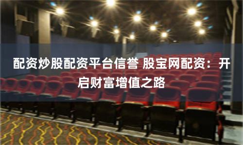 配资炒股配资平台信誉 股宝网配资：开启财富增值之路