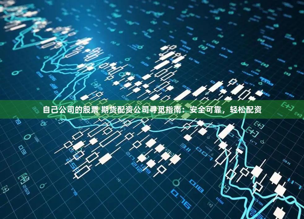 自己公司的股票 期货配资公司寻觅指南:安全可靠,轻松配资