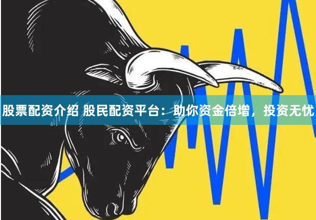 股票配资介绍 股民配资平台：助你资金倍增，投资无忧