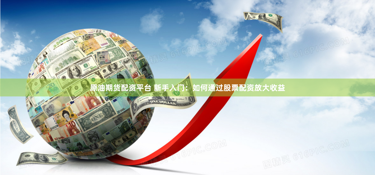 原油期货配资平台 新手入门:如何通过股票配资放大收益