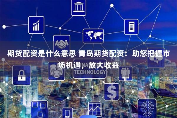 期货配资是什么意思 青岛期货配资:助您把握市场机遇,放大收益