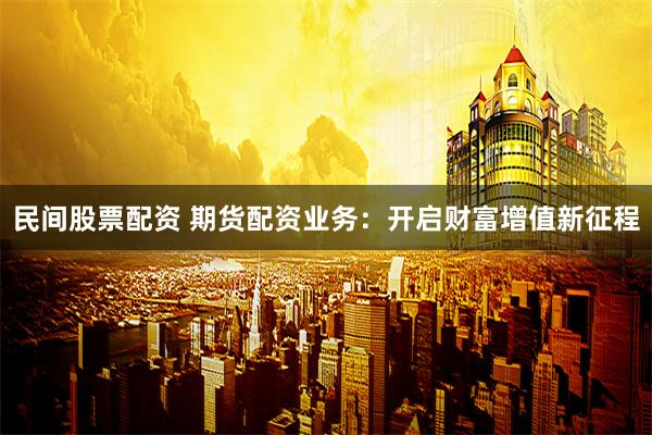 民间股票配资 期货配资业务:开启财富增值新征程