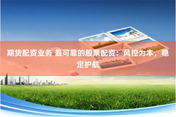 期货配资业务 最可靠的股票配资:风控为本,稳定护航