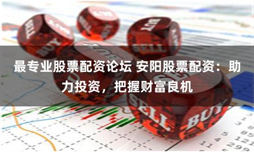 最专业股票配资论坛 安阳股票配资：助力投资，把握财富良机