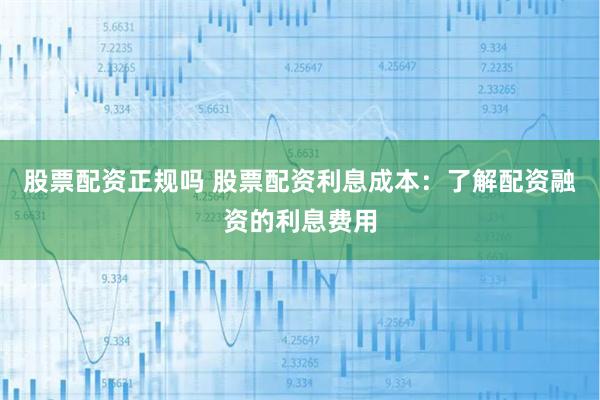 股票配资正规吗 股票配资利息成本：了解配资融资的利息费用