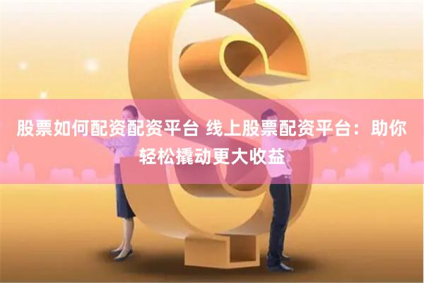 股票如何配资配资平台 线上股票配资平台:助你轻松撬动更大收益