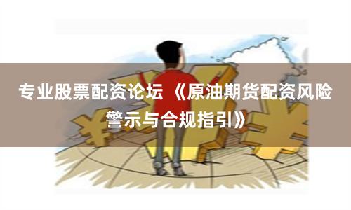 专业股票配资论坛 《原油期货配资风险警示与合规指引》