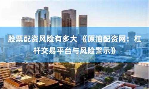 股票配资风险有多大 《原油配资网:杠杆交易平台与风险警示》