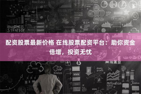 配资股票最新价格 在线股票配资平台:助你资金倍增,投资无忧