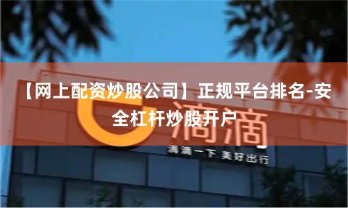 【网上配资炒股公司】正规平台排名-安全杠杆炒股开户