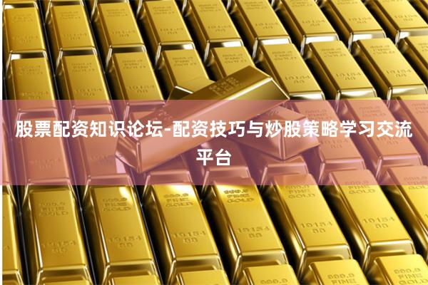 股票配资知识论坛-配资技巧与炒股策略学习交流平台