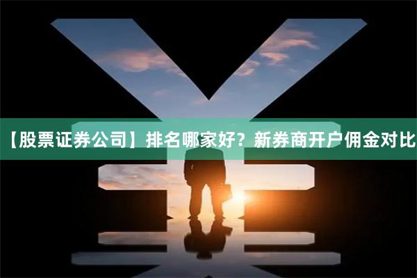 【股票证券公司】排名哪家好？新券商开户佣金对比