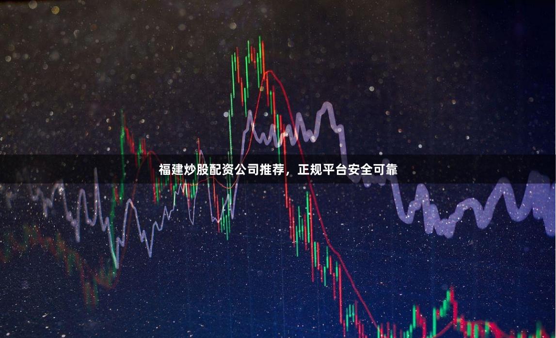 福建炒股配资公司推荐，正规平台安全可靠