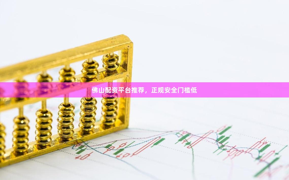 佛山配资平台推荐，正规安全门槛低