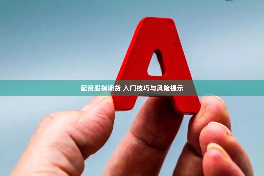 配资股指期货 入门技巧与风险提示