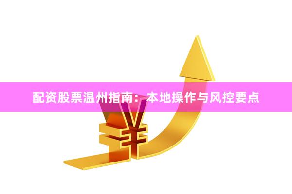 配资股票温州指南:本地操作与风控要点