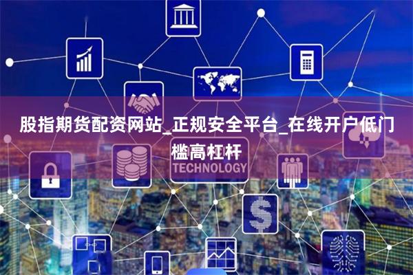 股指期货配资网站_正规安全平台_在线开户低门槛高杠杆