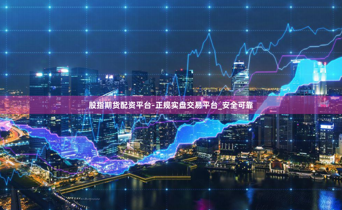 股指期货配资平台-正规实盘交易平台_安全可靠