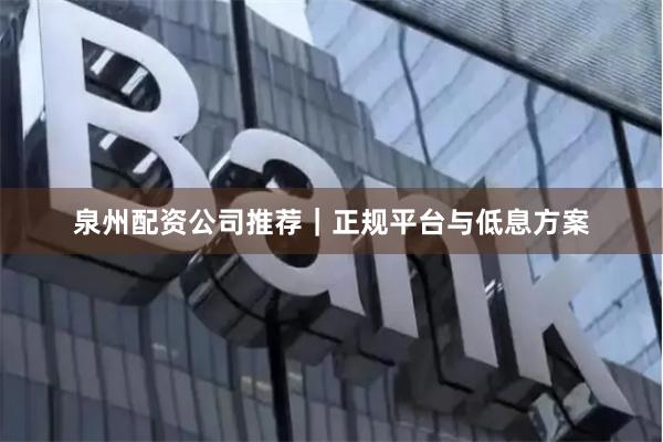 泉州配资公司推荐｜正规平台与低息方案