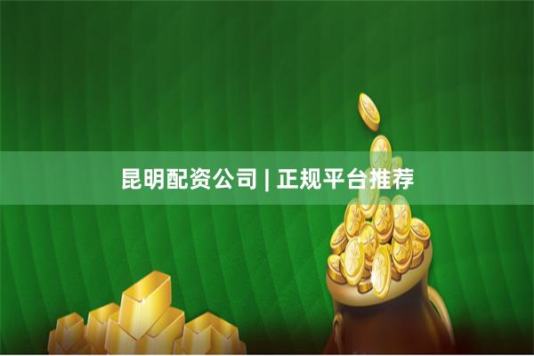 昆明配资公司 | 正规平台推荐