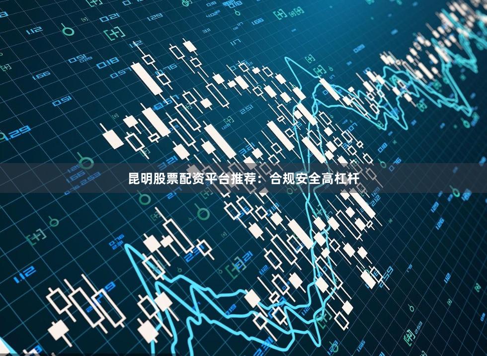 昆明股票配资平台推荐：合规安全高杠杆