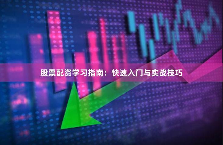 股票配资学习指南：快速入门与实战技巧