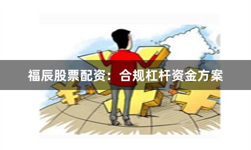 福辰股票配资：合规杠杆资金方案