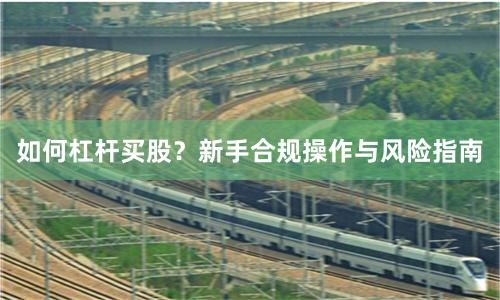 如何杠杆买股？新手合规操作与风险指南